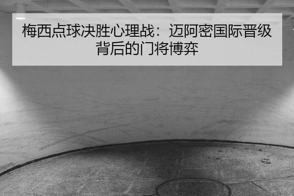 梅西点球决胜心理战：迈阿密国际晋级背后的门将博弈