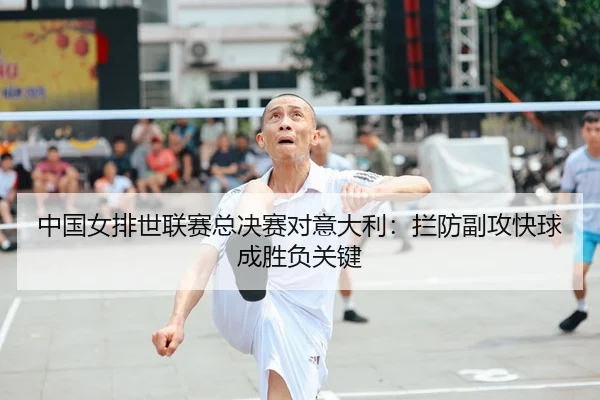 中国女排世联赛总决赛对意大利：拦防副攻快球成胜负关键