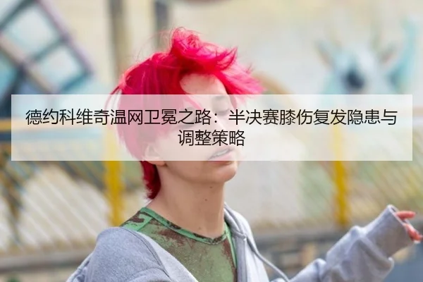 德约科维奇温网卫冕之路：半决赛膝伤复发隐患与调整策略