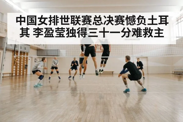 中国女排世联赛总决赛憾负土耳其 李盈莹独得三十一分难救主