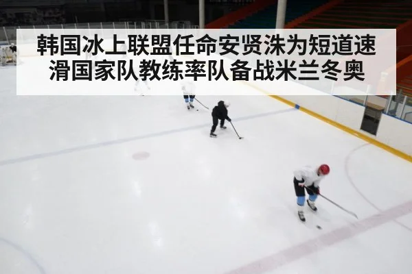 韩国冰上联盟任命安贤洙为短道速滑国家队教练率队备战米兰冬奥