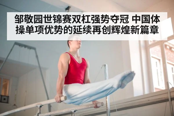 邹敬园世锦赛双杠强势夺冠 中国体操单项优势的延续再创辉煌新篇章