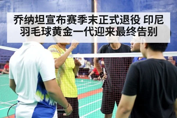 乔纳坦宣布赛季末正式退役 印尼羽毛球黄金一代迎来最终告别