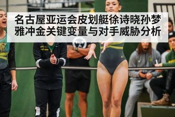 名古屋亚运会皮划艇徐诗晓孙梦雅冲金关键变量与对手威胁分析