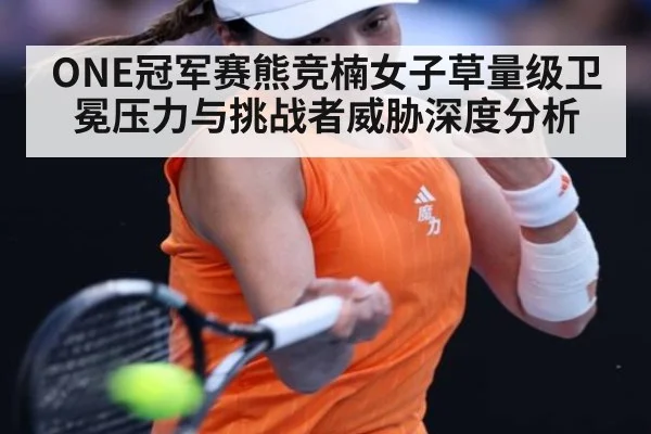 ONE冠军赛熊竞楠女子草量级卫冕压力与挑战者威胁深度分析