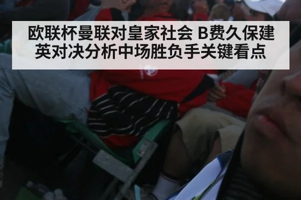欧联杯曼联对皇家社会 B费久保建英对决分析中场胜负手关键看点
